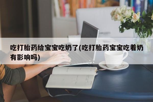 堕胎药如何购买吃打胎药给宝宝吃奶了(吃打胎药宝宝吃着奶有影响吗)