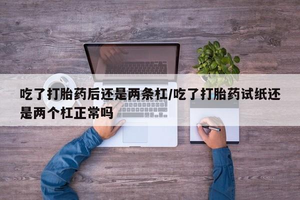 堕胎药如何购买吃了打胎药后还是两条杠/吃了打胎药试纸还是两个杠正常吗