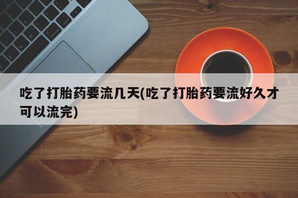 堕胎药如何购买吃了打胎药要流几天(吃了打胎药要流好久才可以流完)