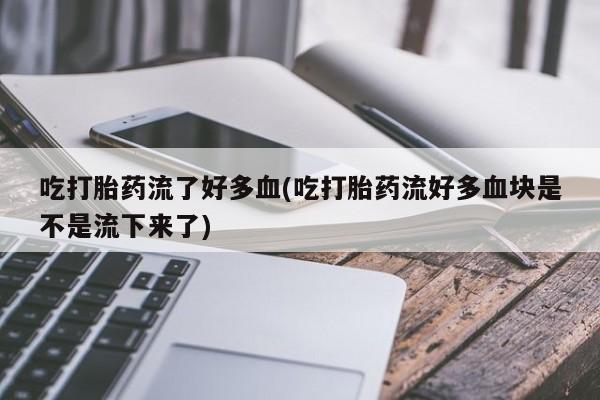 堕胎药如何购买吃打胎药流了好多血(吃打胎药流好多血块是不是流下来了)