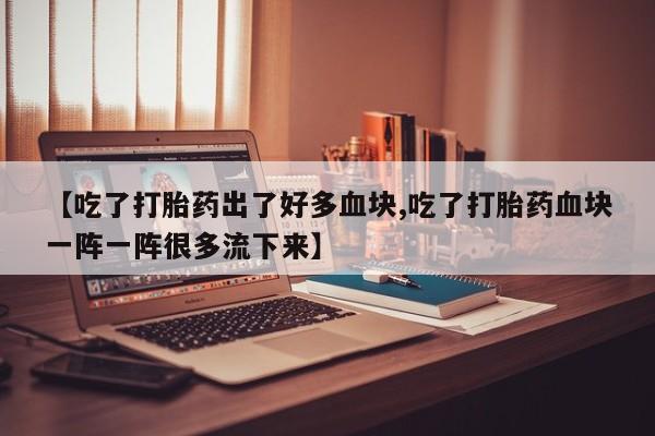 堕胎药如何购买【吃了打胎药出了好多血块,吃了打胎药血块一阵一阵很多流下来】