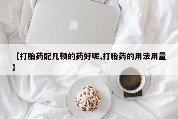 堕胎药如何购买【打胎药配几顿的药好呢,打胎药的用法用量】