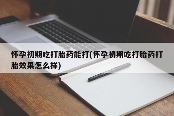 堕胎药如何购买怀孕初期吃打胎药能打(怀孕初期吃打胎药打胎效果怎么样)