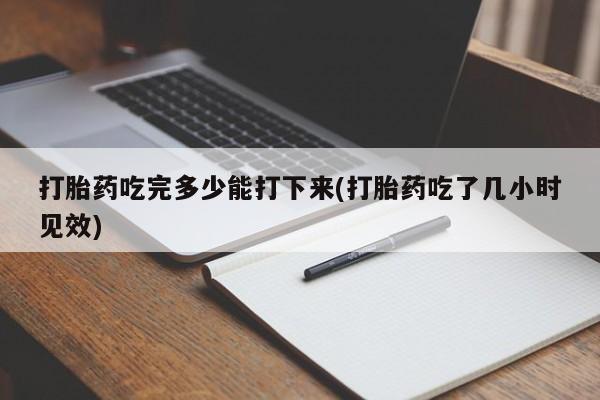 堕胎药如何购买打胎药吃完多少能打下来(打胎药吃了几小时见效)