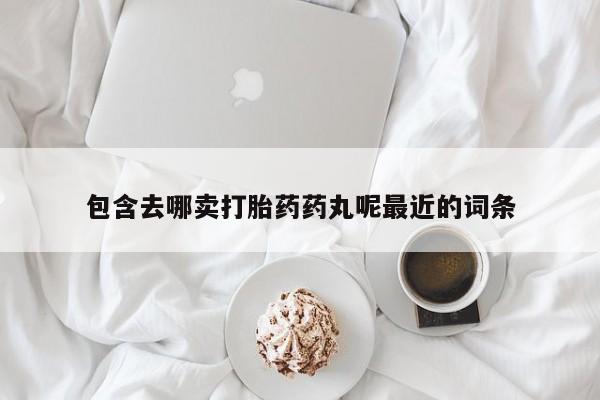 堕胎药如何购买包含去哪卖打胎药药丸呢最近的词条