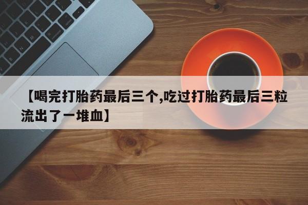 堕胎药如何购买【喝完打胎药最后三个,吃过打胎药最后三粒流出了一堆血】
