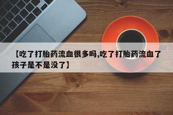 堕胎药如何购买【吃了打胎药流血很多吗,吃了打胎药流血了孩子是不是没了】
