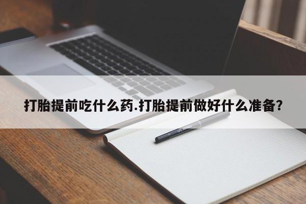 堕胎药如何购买打胎提前吃什么药.打胎提前做好什么准备？