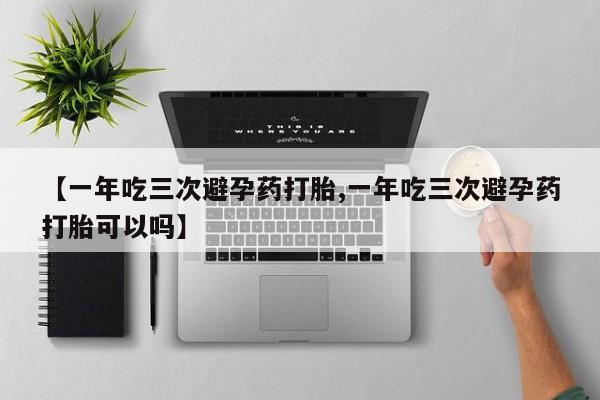 堕胎药如何购买【一年吃三次避孕药打胎,一年吃三次避孕药打胎可以吗】