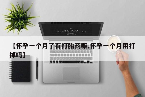 堕胎药如何购买【怀孕一个月了有打胎药嘛,怀孕一个月用打掉吗】