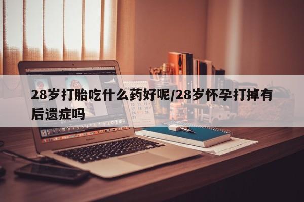 堕胎药如何购买28岁打胎吃什么药好呢/28岁怀孕打掉有后遗症吗