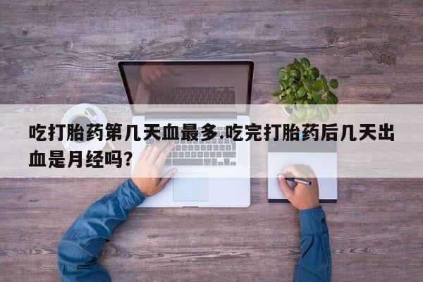 堕胎药如何购买吃打胎药第几天血最多.吃完打胎药后几天出血是月经吗？