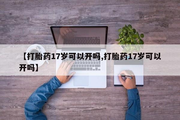 堕胎药如何购买【打胎药17岁可以开吗,打胎药17岁可以开吗】