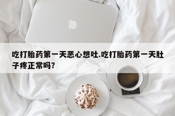 堕胎药如何购买吃打胎药第一天恶心想吐.吃打胎药第一天肚子疼正常吗？