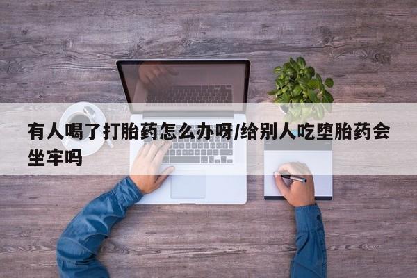 堕胎药如何购买有人喝了打胎药怎么办呀/给别人吃堕胎药会坐牢吗