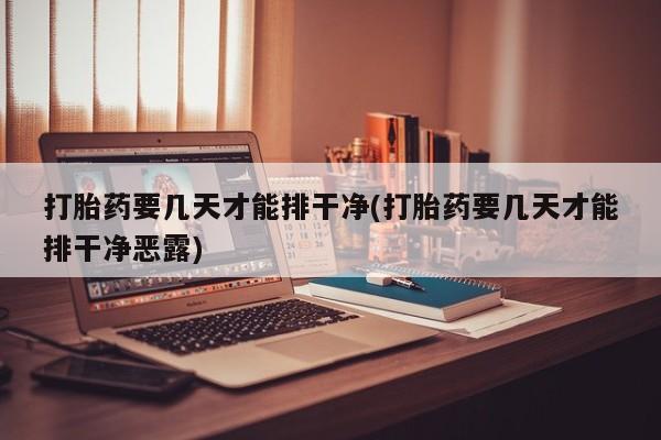 堕胎药如何购买打胎药要几天才能排干净(打胎药要几天才能排干净恶露)