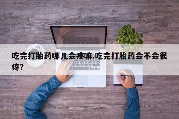 堕胎药如何购买吃完打胎药哪儿会疼嘛.吃完打胎药会不会很疼？