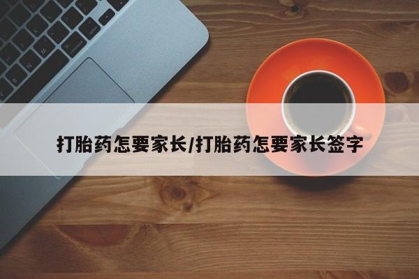 堕胎药如何购买打胎药怎要家长/打胎药怎要家长签字