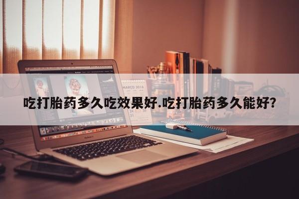 堕胎药如何购买吃打胎药多久吃效果好.吃打胎药多久能好？