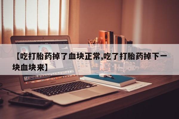 堕胎药如何购买【吃打胎药掉了血块正常,吃了打胎药掉下一块血块来】