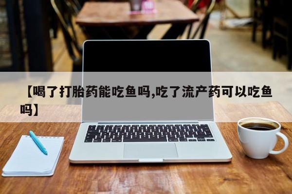 堕胎药如何购买【喝了打胎药能吃鱼吗,吃了流产药可以吃鱼吗】