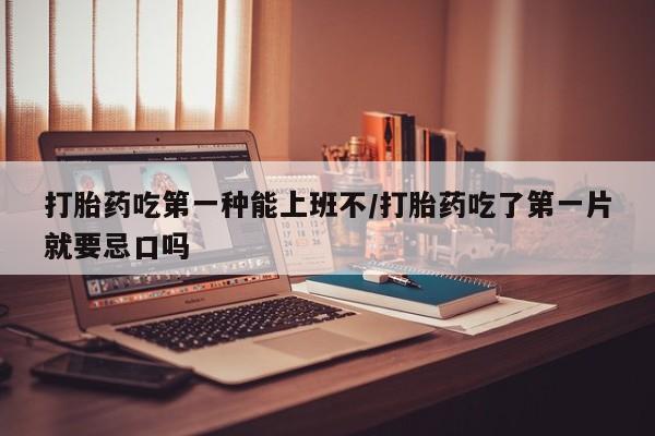 堕胎药如何购买打胎药吃第一种能上班不/打胎药吃了第一片就要忌口吗