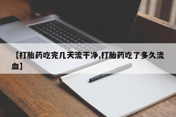 堕胎药如何购买【打胎药吃完几天流干净,打胎药吃了多久流血】