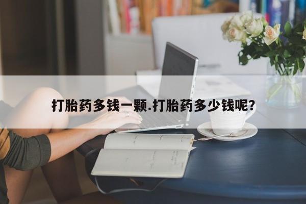 堕胎药如何购买打胎药多钱一颗.打胎药多少钱呢？