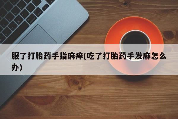堕胎药如何购买服了打胎药手指麻痒(吃了打胎药手发麻怎么办)