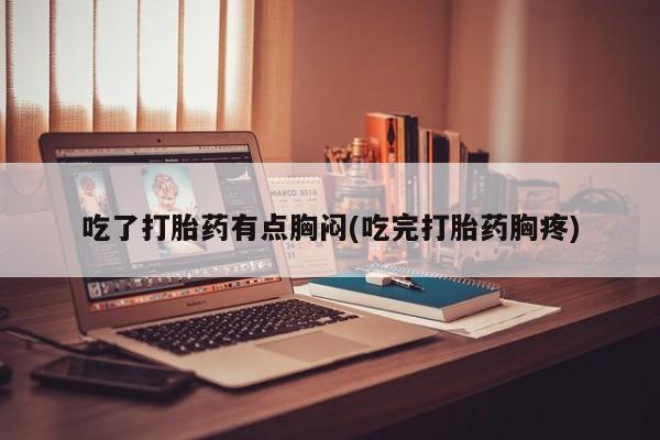 堕胎药如何购买吃了打胎药有点胸闷(吃完打胎药胸疼)