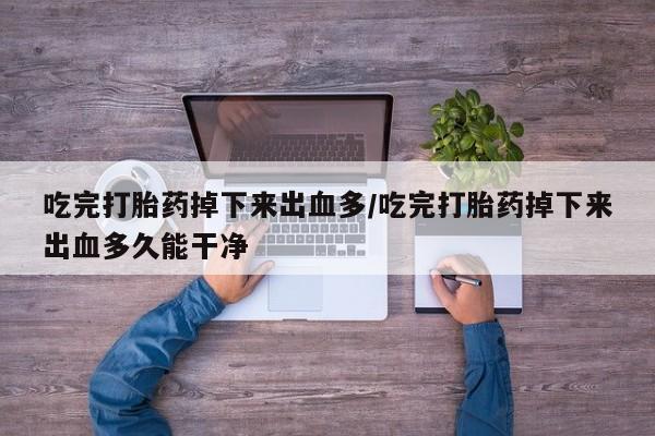 堕胎药如何购买吃完打胎药掉下来出血多/吃完打胎药掉下来出血多久能干净