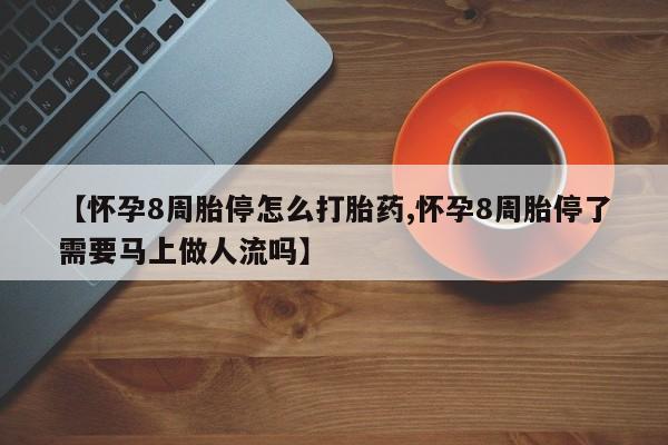 堕胎药如何购买【怀孕8周胎停怎么打胎药,怀孕8周胎停了需要马上做人流吗】