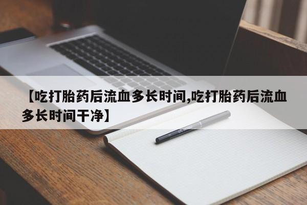 堕胎药如何购买【吃打胎药后流血多长时间,吃打胎药后流血多长时间干净】