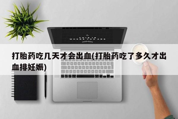 堕胎药如何购买打胎药吃几天才会出血(打胎药吃了多久才出血排妊娠)