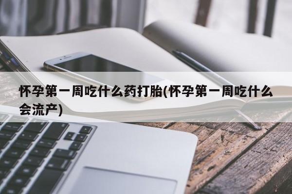 堕胎药如何购买怀孕第一周吃什么药打胎(怀孕第一周吃什么会流产)