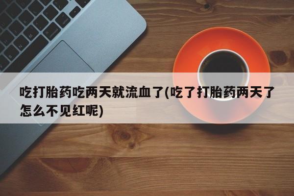堕胎药如何购买吃打胎药吃两天就流血了(吃了打胎药两天了怎么不见红呢)