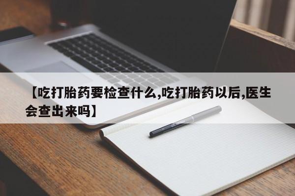 堕胎药如何购买【吃打胎药要检查什么,吃打胎药以后,医生会查出来吗】