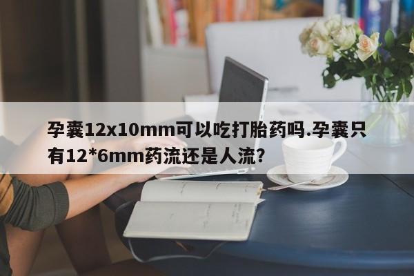 堕胎药如何购买孕囊12x10mm可以吃打胎药吗.孕囊只有12*6mm药流还是人流？