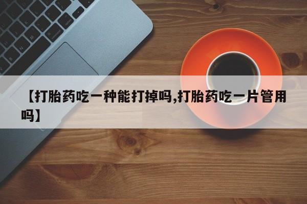 堕胎药如何购买【打胎药吃一种能打掉吗,打胎药吃一片管用吗】