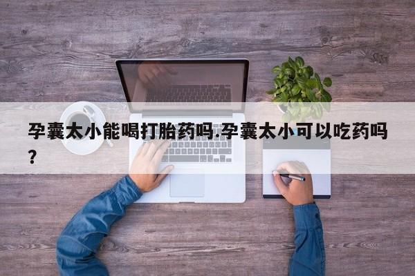 堕胎药如何购买孕囊太小能喝打胎药吗.孕囊太小可以吃药吗？