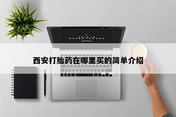 堕胎药如何购买西安打胎药在哪里买的简单介绍