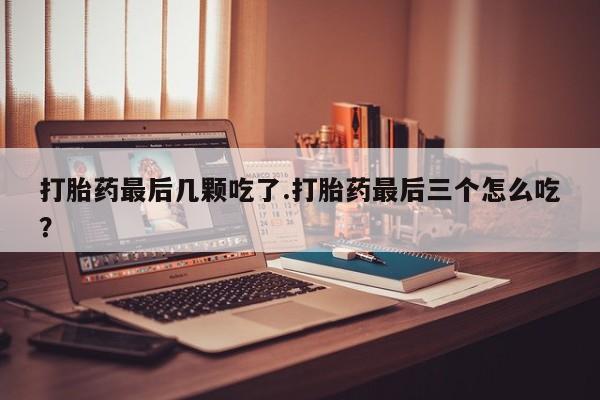 堕胎药如何购买打胎药最后几颗吃了.打胎药最后三个怎么吃？