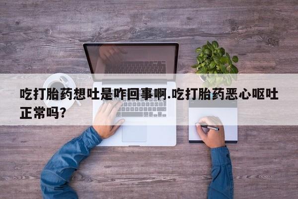堕胎药如何购买吃打胎药想吐是咋回事啊.吃打胎药恶心呕吐正常吗？