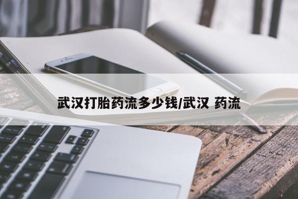 堕胎药如何购买武汉打胎药流多少钱/武汉 药流