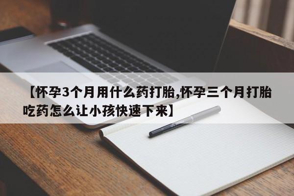 堕胎药如何购买【怀孕3个月用什么药打胎,怀孕三个月打胎吃药怎么让小孩快速下来】