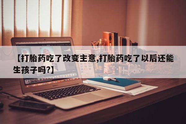 堕胎药如何购买【打胎药吃了改变主意,打胎药吃了以后还能生孩子吗?】