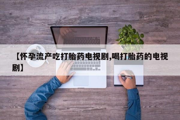 堕胎药如何购买【怀孕流产吃打胎药电视剧,喝打胎药的电视剧】