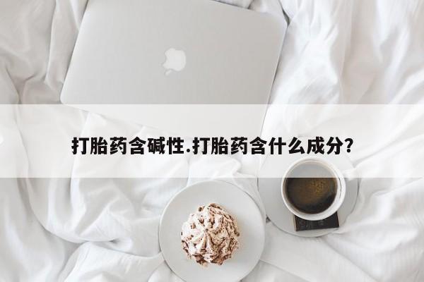 堕胎药如何购买打胎药含碱性.打胎药含什么成分？