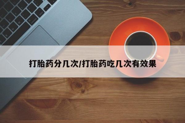 堕胎药如何购买打胎药分几次/打胎药吃几次有效果