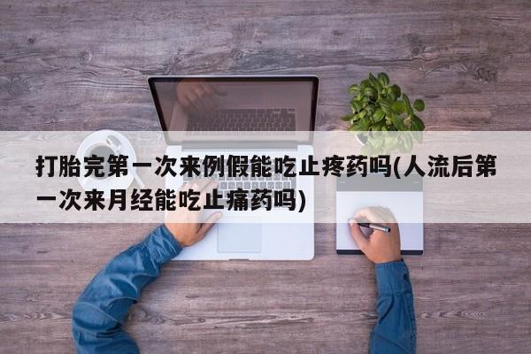 堕胎药如何购买打胎完第一次来例假能吃止疼药吗(人流后第一次来月经能吃止痛药吗)